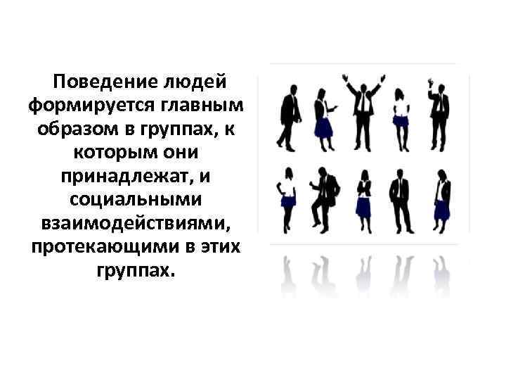 Поведение людей формируется главным образом в группах, к которым они принадлежат, и социальными взаимодействиями,
