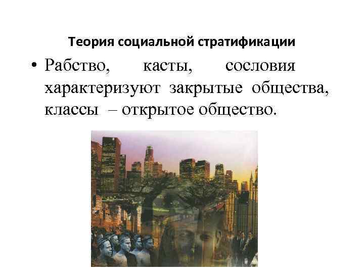 Теория социальной стратификации • Рабство, касты, сословия характеризуют закрытые общества, классы – открытое общество.