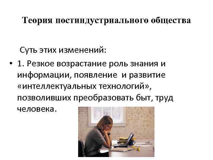 Теория постиндустриального общества Суть этих изменений: • 1. Резкое возрастание роль знания и информации,