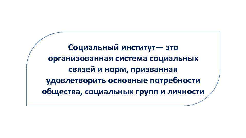 Социальный институт— это организованная система социальных связей и норм, призванная удовлетворить основные потребности общества,
