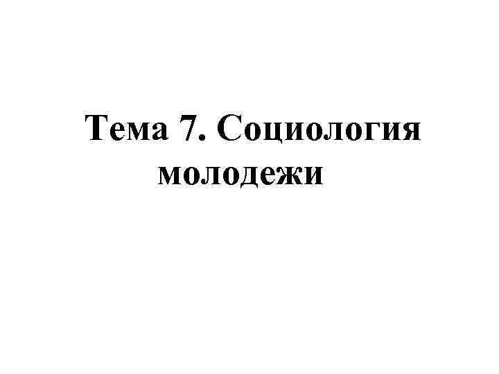 Тема 7. Социология молодежи 