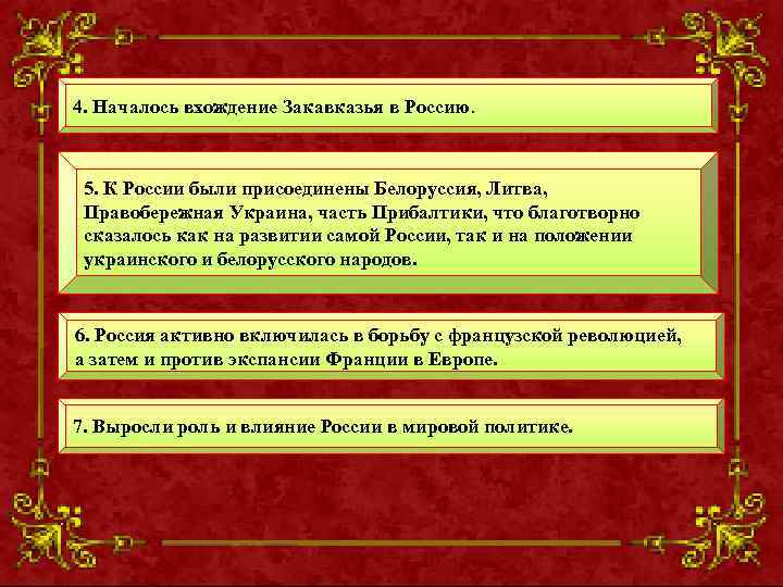 4. Началось вхождение Закавказья в Россию. 5. К России были присоединены Белоруссия, Литва, Правобережная