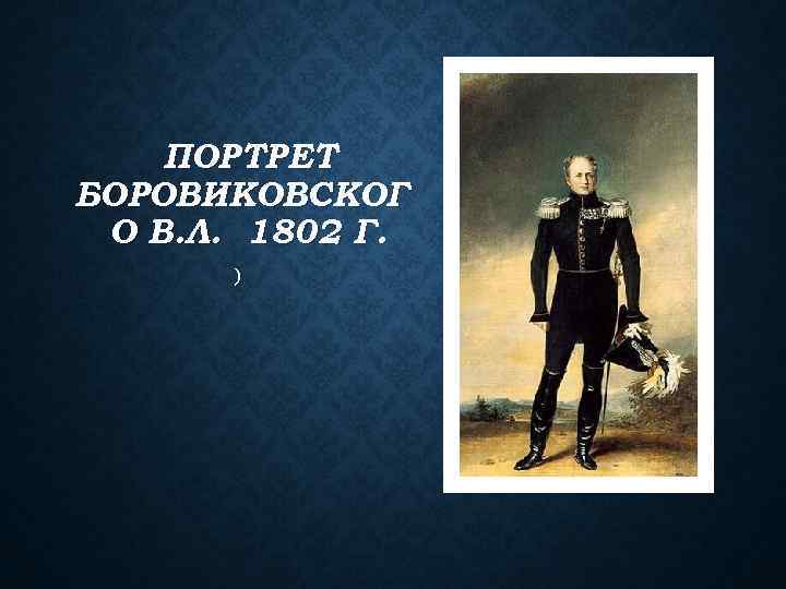 ПОРТРЕТ БОРОВИКОВСКОГ О В. Л. 1802 Г. ) 