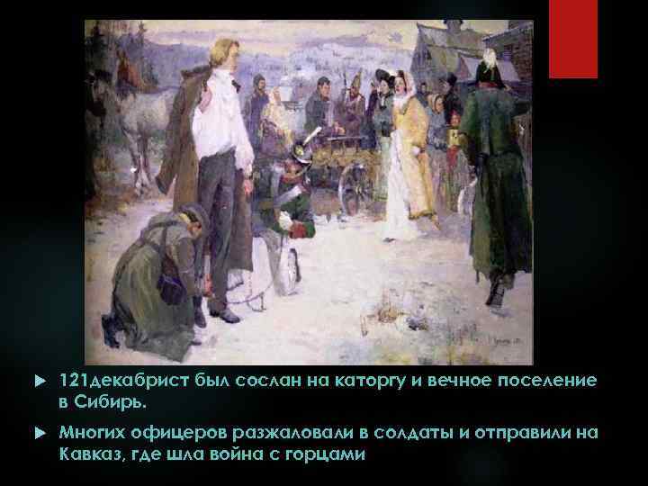  121 декабрист был сослан на каторгу и вечное поселение в Сибирь. Многих офицеров