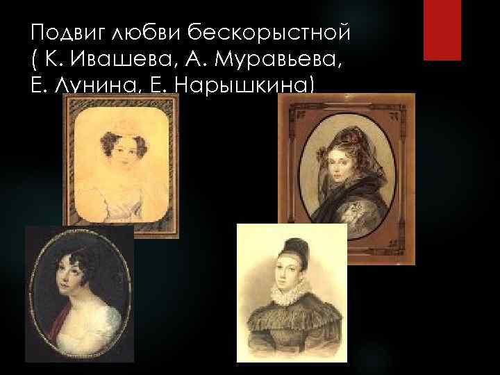 Подвиг любви бескорыстной ( К. Ивашева, А. Муравьева, Е. Лунина, Е. Нарышкина) 