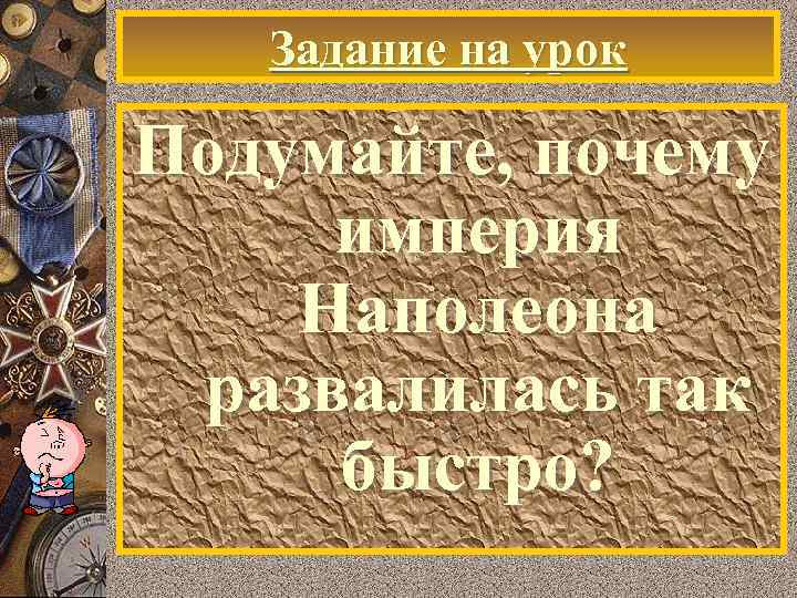 Задание на урок Подумайте, почему империя Наполеона развалилась так быстро? 