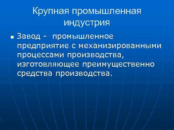 Крупная промышленная индустрия n Завод - промышленное предприятие с механизированными процессами производства, изготовляющее преимущественно