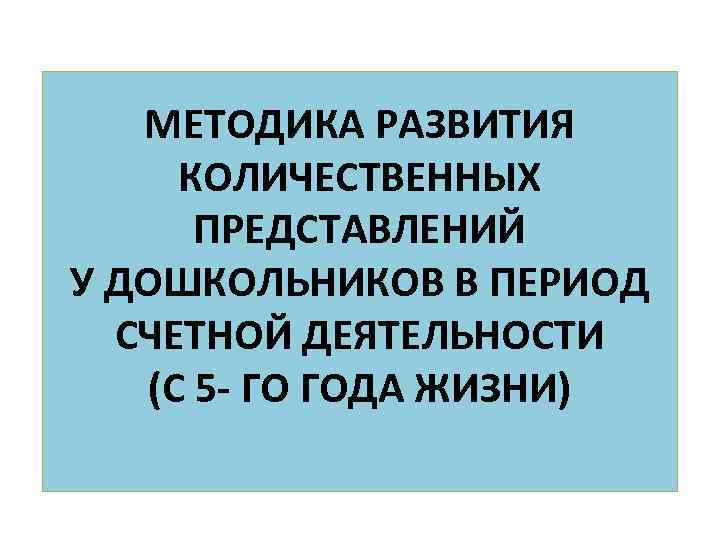 МЕТОДИКА РАЗВИТИЯ КОЛИЧЕСТВЕННЫХ ПРЕДСТАВЛЕНИЙ У ДОШКОЛЬНИКОВ В ПЕРИОД СЧЕТНОЙ ДЕЯТЕЛЬНОСТИ (С 5 ГО ГОДА