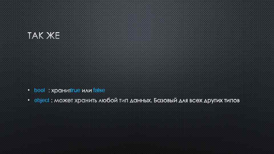 ТАК ЖЕ • bool : ХРАНИТ true ИЛИ false • object : МОЖЕТ ХРАНИТЬ