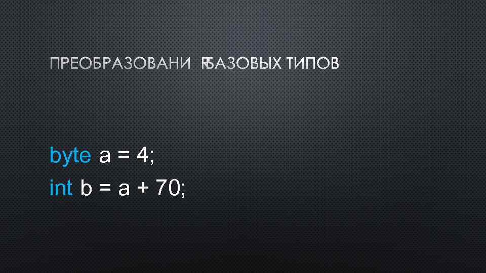 ПРЕОБРАЗОВАНИЯ БАЗОВЫХ ТИПОВ byte a = 4; int b = a + 70; 