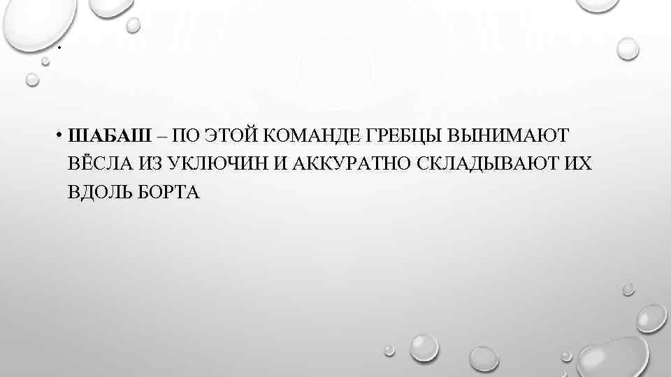 . • ШАБАШ – ПО ЭТОЙ КОМАНДЕ ГРЕБЦЫ ВЫНИМАЮТ ВЁСЛА ИЗ УКЛЮЧИН И АККУРАТНО