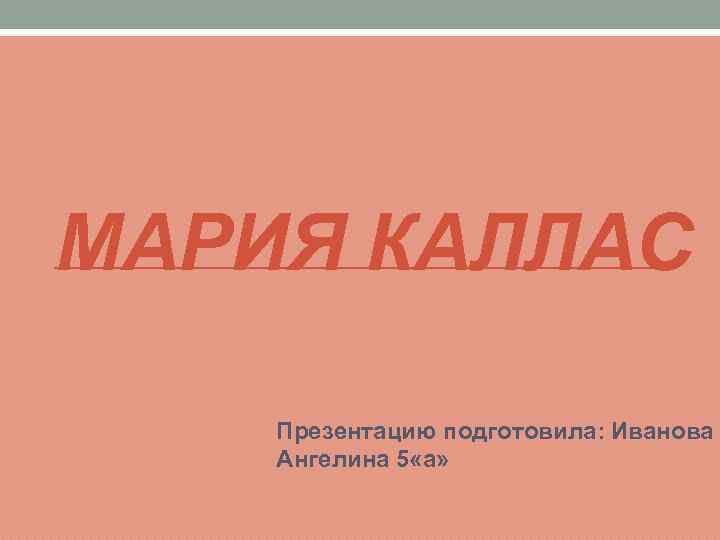 МАРИЯ КАЛЛАС Презентацию подготовила: Иванова Ангелина 5 «а» 