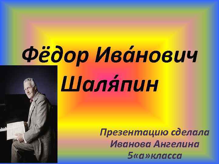 Фёдор Ива нович Шаля пин Презентацию сделала Иванова Ангелина 5 «а» класса 