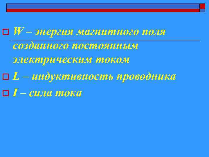 W – энергия магнитного поля созданного постоянным электрическим током o L – индуктивность проводника