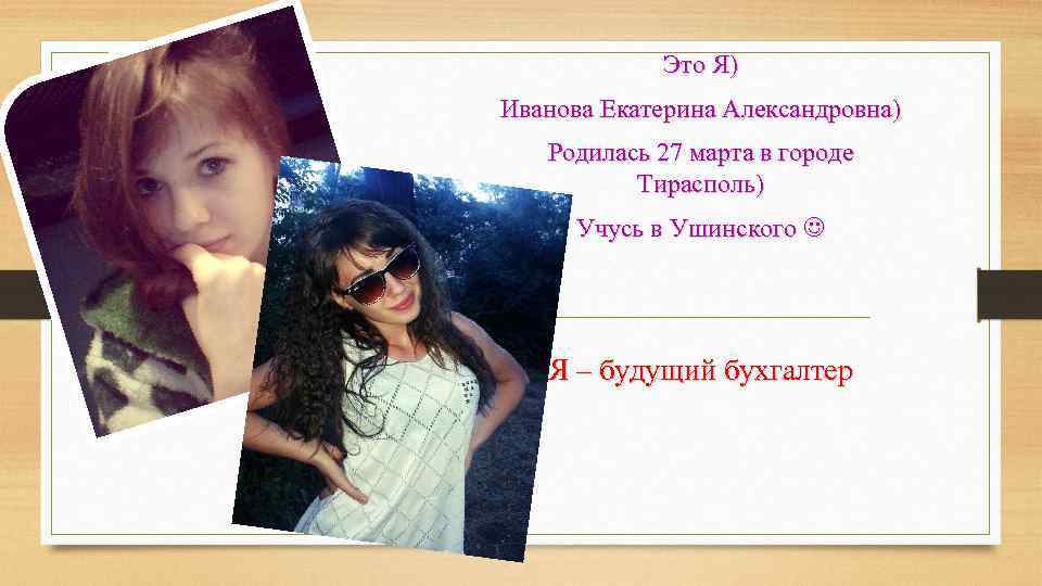 Это Я) Иванова Екатерина Александровна) Родилась 27 марта в городе Тирасполь) Учусь в Ушинского