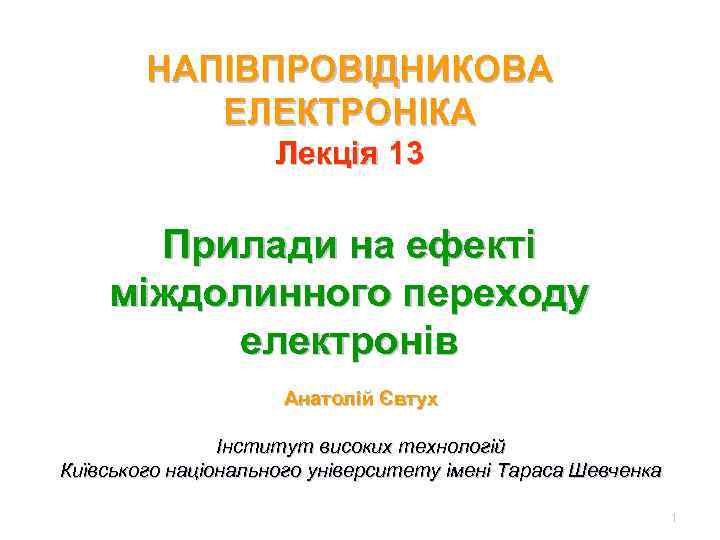 НАПІВПРОВІДНИКОВА ЕЛЕКТРОНІКА Лекція 13 Прилади на ефекті міждолинного переходу електронів Анатолій Євтух Інститут високих