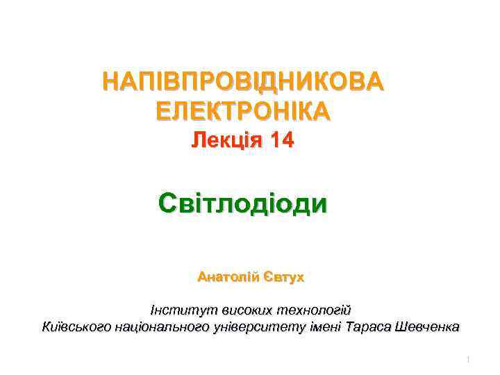 НАПІВПРОВІДНИКОВА ЕЛЕКТРОНІКА Лекція 14 Cвітлодіоди Анатолій Євтух Інститут високих технологій Київського національного університету імені