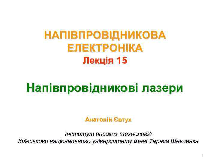 НАПІВПРОВІДНИКОВА ЕЛЕКТРОНІКА Лекція 15 Напівпровідникові лазери Анатолій Євтух Інститут високих технологій Київського національного університету