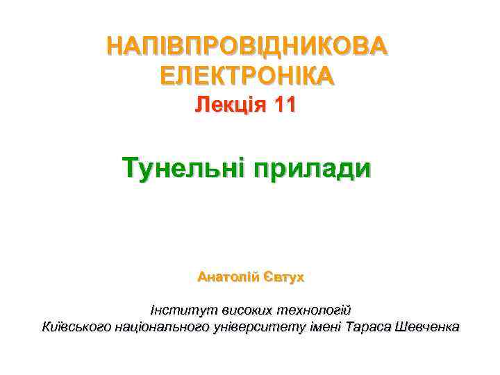 НАПІВПРОВІДНИКОВА ЕЛЕКТРОНІКА Лекція 11 Тунельні прилади Анатолій Євтух Інститут високих технологій Київського національного університету