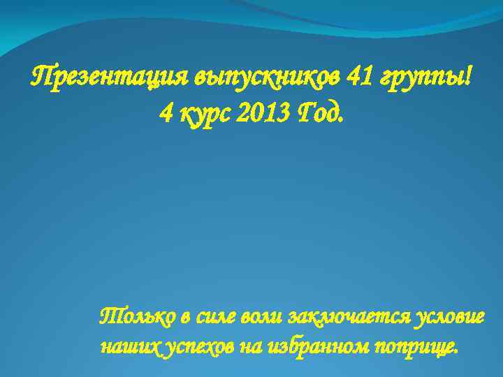 Презентация выпускников 41 группы! 4 курс 2013 Год. Только в силе воли заключается условие