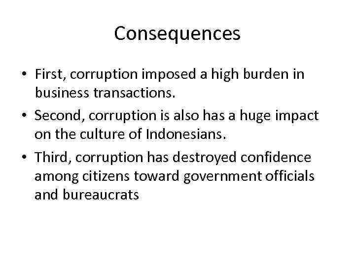 Consequences • First, corruption imposed a high burden in business transactions. • Second, corruption