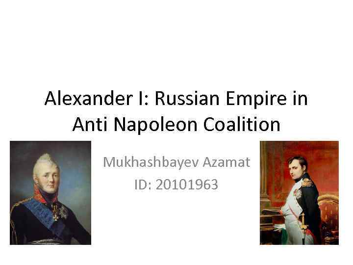 Alexander I: Russian Empire in Anti Napoleon Coalition Mukhashbayev Azamat ID: 20101963 