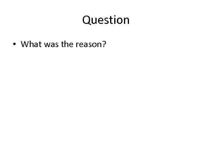 Question • What was the reason? 