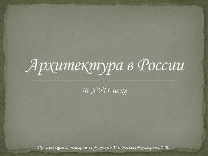 Архитектура в России В ХVII веке Презентация по истории за февраль 2013. Немова Екатерина