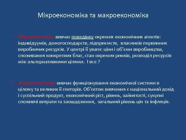 Мікроекономіка та макроекономіка • Мікроекономіка вивчає поведінку окремих економічних агентів: індивідуумів, домогосподарств, підприємств, власників