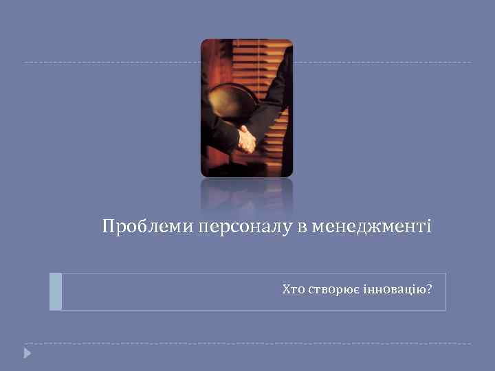 Проблеми персоналу в менеджменті Хто створює інновацію? 