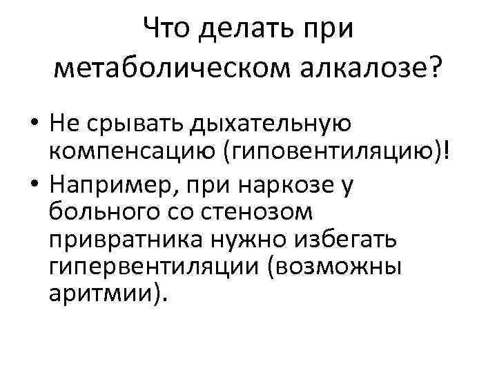 Что делать при метаболическом алкалозе? • Не срывать дыхательную компенсацию (гиповентиляцию)! • Например, при