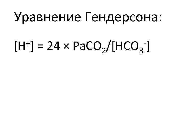 Уравнение Гендерсона: +] [H = 24 × Pa. CO 2/[HCO 3 -] 