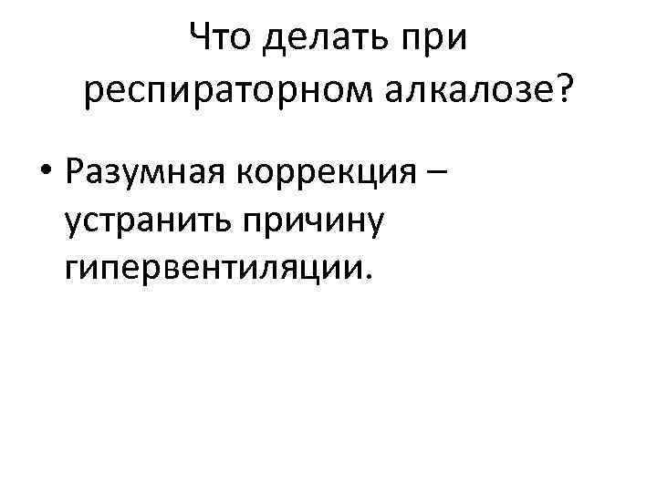 Что делать при респираторном алкалозе? • Разумная коррекция – устранить причину гипервентиляции. 