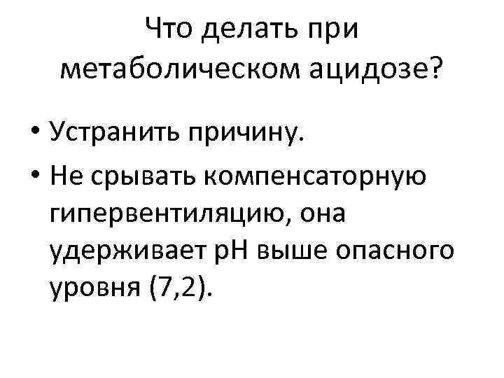 Что делать при метаболическом ацидозе? • Устранить причину. • Не срывать компенсаторную гипервентиляцию, она