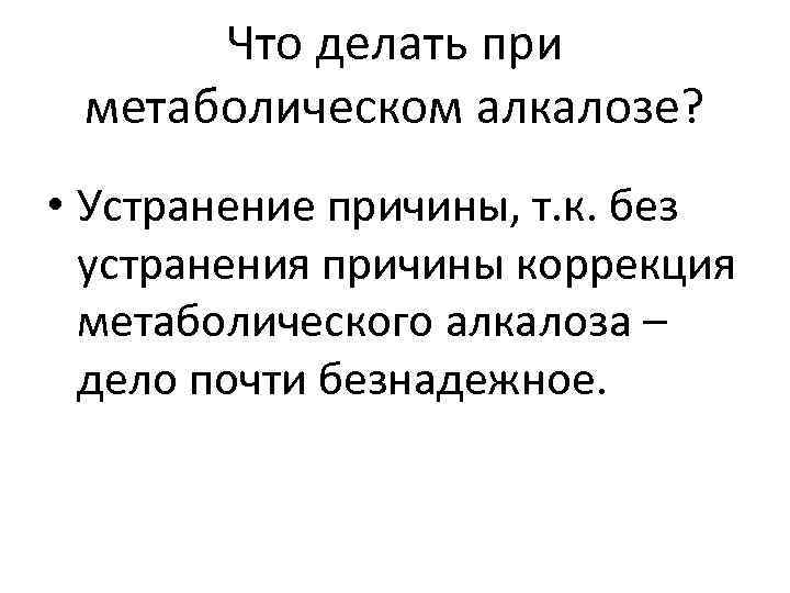Что делать при метаболическом алкалозе? • Устранение причины, т. к. без устранения причины коррекция