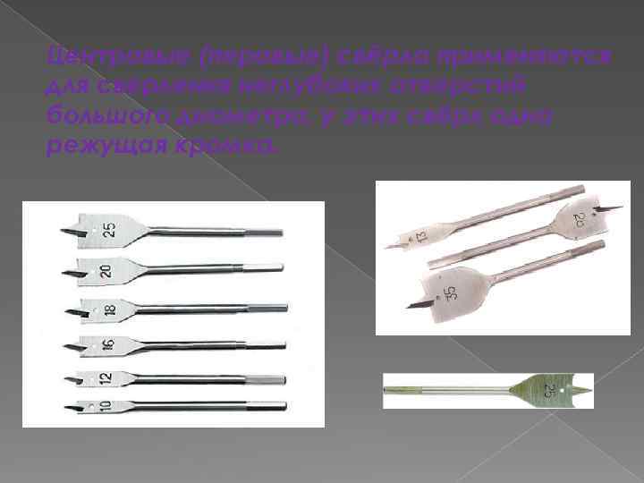 Центровые (перовые) свёрла применяются для сверления неглубоких отверстий большого диаметра, у этих свёрл одна