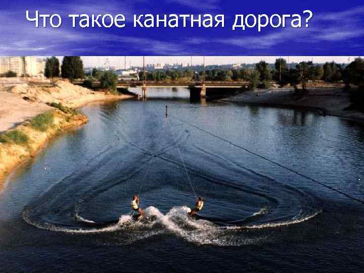 Что такое канатная дорога? • Воднолыжный спорт – один из самых быстро • •