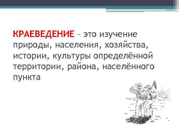 КРАЕВЕДЕНИЕ – это изучение природы, населения, хозяйства, истории, культуры определённой территории, района, населённого пункта