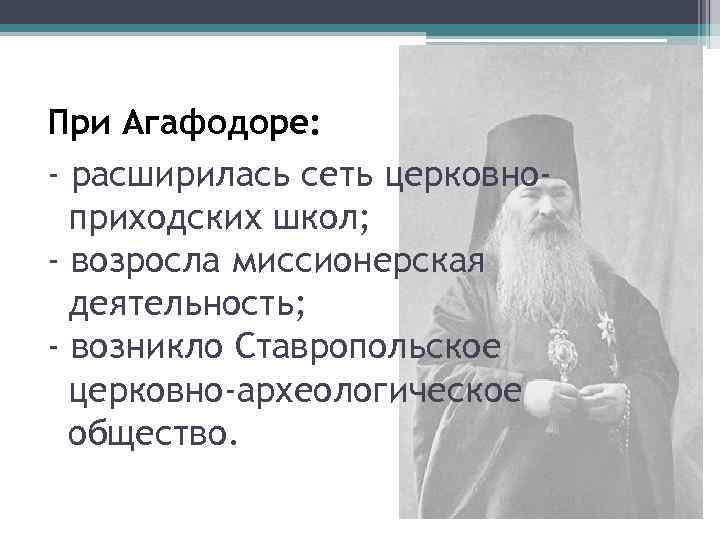 При Агафодоре: - расширилась сеть церковноприходских школ; - возросла миссионерская деятельность; - возникло Ставропольское