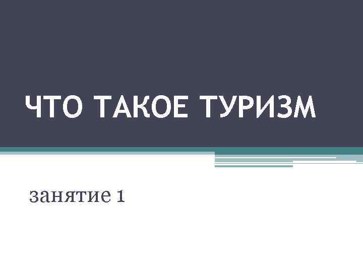 ЧТО ТАКОЕ ТУРИЗМ занятие 1 