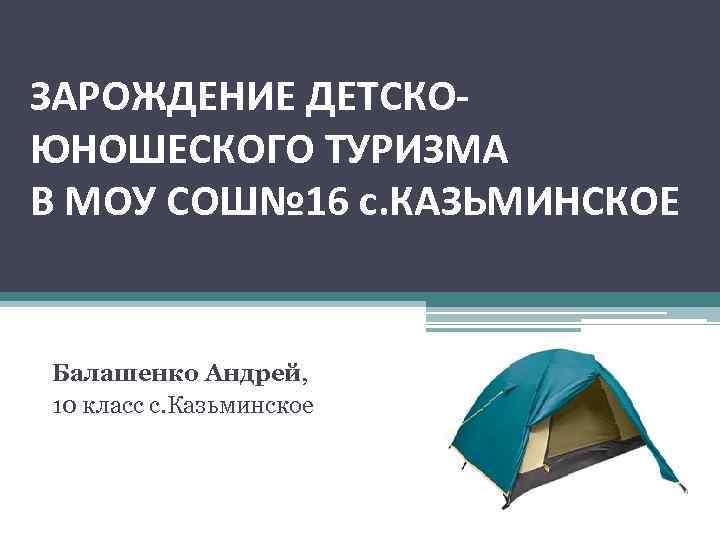 ЗАРОЖДЕНИЕ ДЕТСКОЮНОШЕСКОГО ТУРИЗМА В МОУ СОШ№ 16 с. КАЗЬМИНСКОЕ Балашенко Андрей, 10 класс с.