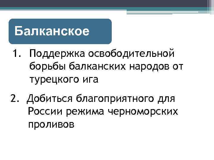 Балканское 1. Поддержка освободительной борьбы балканских народов от турецкого ига 2. Добиться благоприятного для