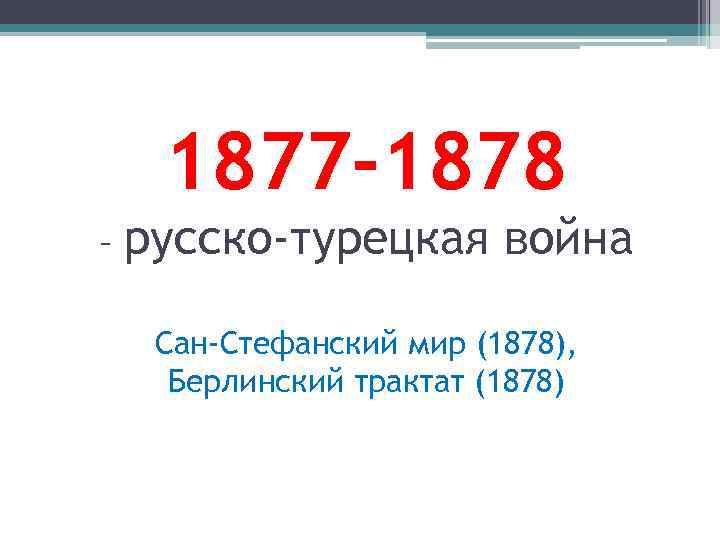 1877 -1878 – русско-турецкая война Сан-Стефанский мир (1878), Берлинский трактат (1878) 