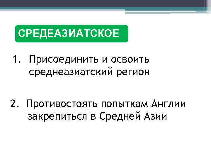 СРЕДЕАЗИАТСКОЕ 1. Присоединить и освоить среднеазиатский регион 2. Противостоять попыткам Англии закрепиться в Средней