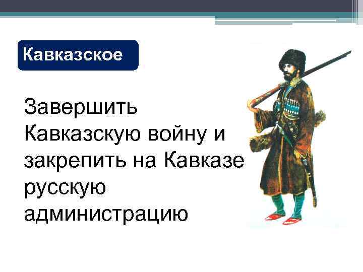 Кавказское Завершить Кавказскую войну и закрепить на Кавказе русскую администрацию 