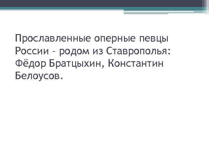Прославленные оперные певцы России – родом из Ставрополья: Фёдор Братцыхин, Константин Белоусов. 