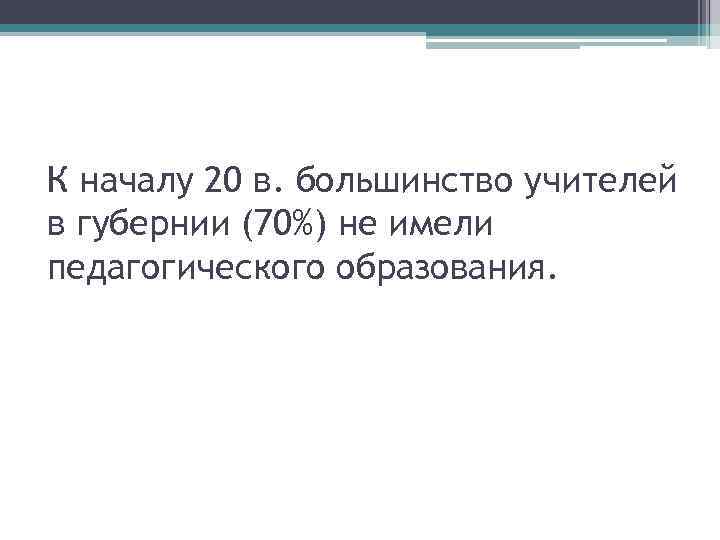 К началу 20 в. большинство учителей в губернии (70%) не имели педагогического образования. 