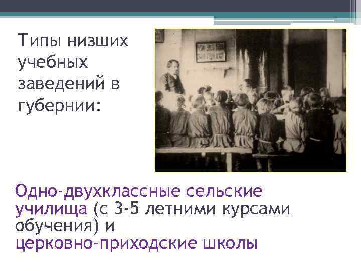 Типы низших учебных заведений в губернии: Одно-двухклассные сельские училища (с 3 -5 летними курсами