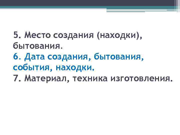 5. Место создания (находки), бытования. 6. Дата создания, бытования, события, находки. 7. Материал, техника