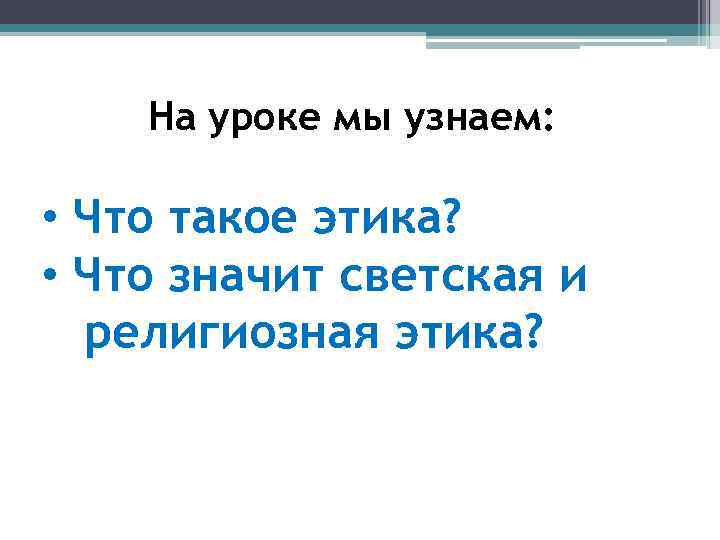 На уроке мы узнаем: • Что такое этика? • Что значит светская и религиозная